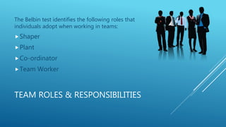 TEAM ROLES & RESPONSIBILITIES
The Belbin test identifies the following roles that
individuals adopt when working in teams:
Shaper
Plant
Co-ordinator
Team Worker
 