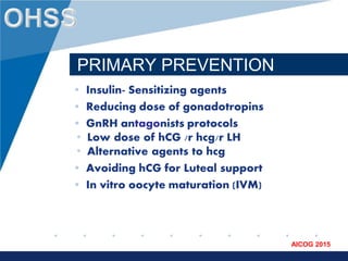 www.company.com
AICOG 2015
PRIMARY PREVENTION
• Insulin- Sensitizing agents
• Reducing dose of gonadotropins
• GnRH antagonists protocols
• Low dose of hCG /r hcg/r LH
• Alternative agents to hcg
• Avoiding hCG for Luteal support
• In vitro oocyte maturation (IVM)
 