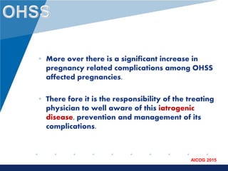 www.company.com
AICOG 2015
• More over there is a significant increase in
pregnancy related complications among OHSS
affected pregnancies.
• There fore it is the responsibility of the treating
physician to well aware of this iatrogenic
disease, prevention and management of its
complications.
 