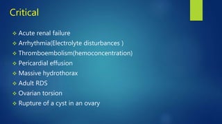 Critical
 Acute renal failure
 Arrhythmia(Electrolyte disturbances )
 Thromboembolism(hemoconcentration)
 Pericardial effusion
 Massive hydrothorax
 Adult RDS
 Ovarian torsion
 Rupture of a cyst in an ovary
 