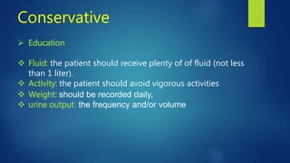 Conservative
 Education
 Fluid: the patient should receive plenty of of fluid (not less
than 1 liter).
 Activity: the patient should avoid vigorous activities
 Weight: should be recorded daily,
 urine output: the frequency and/or volume
 