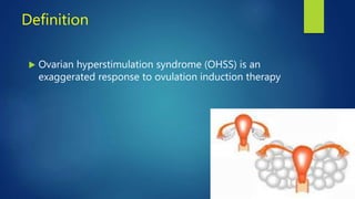 Definition
 Ovarian hyperstimulation syndrome (OHSS) is an
exaggerated response to ovulation induction therapy
 