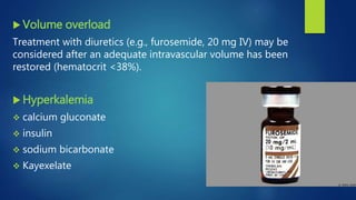  Volume overload
Treatment with diuretics (e.g., furosemide, 20 mg IV) may be
considered after an adequate intravascular volume has been
restored (hematocrit <38%).
 Hyperkalemia
 calcium gluconate
 insulin
 sodium bicarbonate
 Kayexelate
 