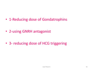• 1-Reducing dose of Gondatrophins
• 2-using GNRH antagonist
• 3- reducing dose of HCG triggering
wael Naeem 16
 