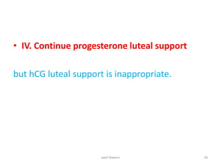 • IV. Continue progesterone luteal support
but hCG luteal support is inappropriate.
wael Naeem 26
 