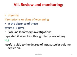 VII. Review and monitoring:
• Urgently
if symptoms or signs of worsening
• In the absence of these
every 2–3 days .
• Baseline laboratory investigations
repeated if severity is thought to be worsening.
Hct
useful guide to the degree of intravascular volume
depletion.
wael Naeem 28
 