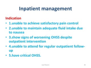 Inpatient management
Indication
• 1.unable to achieve satisfactory pain control
• 2.unable to maintain adequate fluid intake due
to nausea
• 3.show signs of worsening OHSS despite
outpatient intervention
• 4.unable to attend for regular outpatient follow-
up
• 5.have critical OHSS.
wael Naeem 30
 