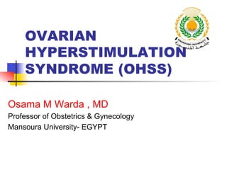 OVARIAN
HYPERSTIMULATION
SYNDROME (OHSS)
Osama M Warda , MD
Professor of Obstetrics & Gynecology
Mansoura University- EGYPT
 