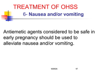 TREATMENT OF OHSS
6- Nausea and/or vomiting
Antiemetic agents considered to be safe in
early pregnancy should be used to
alleviate nausea and/or vomiting.
WARDA 47
 