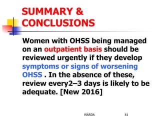 Women with OHSS being managed
on an outpatient basis should be
reviewed urgently if they develop
symptoms or signs of worsening
OHSS . In the absence of these,
review every2–3 days is likely to be
adequate. [New 2016]
WARDA 61
SUMMARY &
CONCLUSIONS
 