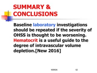 Baseline laboratory investigations
should be repeated if the severity of
OHSS is thought to be worsening.
Hematocrit is a useful guide to the
degree of intravascular volume
depletion.[New 2016]
WARDA 62
SUMMARY &
CONCLUSIONS
 