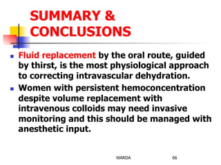 n  Fluid replacement by the oral route, guided
by thirst, is the most physiological approach
to correcting intravascular dehydration.
n  Women with persistent hemoconcentration
despite volume replacement with
intravenous colloids may need invasive
monitoring and this should be managed with
anesthetic input.
WARDA 66
SUMMARY &
CONCLUSIONS
 