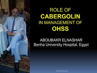 ABOUBAKR ELNASHAR
Benha University Hospital, Egypt
ROLE OF
CABERGOLIN
IN MANAGEMENT OF
OHSS
AboubakrElnashar
 