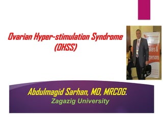 Abdulmagid Sarhan, MD, MRCOG.
Zagazig University
Ovarian Hyper-stimulation Syndrome
(OHSS)
 