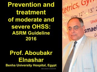 Prevention and
treatment
of moderate and
severe OHSS:
ASRM Guideline
2016
Prof. Aboubakr
Elnashar
Benha University Hospital, Egypt
4/22/2017ABOUBAKR ELNASHAR
 