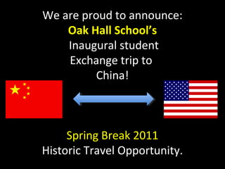 We are proud to announce:
Oak Hall School’s
Inaugural student
Exchange trip to
China!
Spring Break 2011
Historic Travel Opportunity.
 