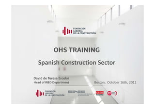OHS TRAINING
  Spanish Construction Sector

David de Teresa Escolar
David de Teresa Escolar
Head of R&D Department    Boston,  October 16th, 2012
 