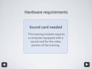 Hardware requirements
Sound card needed
This training module requires
a computer equipped with a
sound card for the video
portion of the training.
 