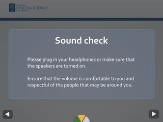 Sound check
Please plug in your headphones or make sure that
the speakers are turned on.
Ensure that the volume is comfortable to you and
respectful of the people that may be around you.
 