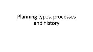 Planning types, processes
and history
 