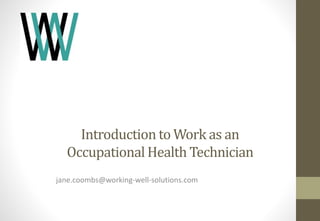 Introduction to Work as an 
Occupational Health Technician 
jane.coombs@working-well-solutions.com 
 