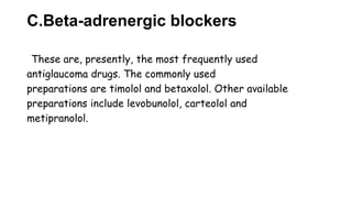C.Beta-adrenergic blockers
These are, presently, the most frequently used
antiglaucoma drugs. The commonly used
preparations are timolol and betaxolol. Other available
preparations include levobunolol, carteolol and
metipranolol.
 