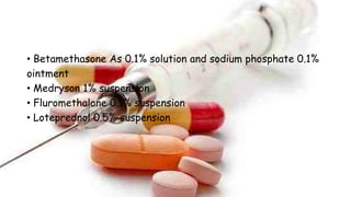 • Betamethasone As 0.1% solution and sodium phosphate 0.1%
ointment
• Medryson 1% suspension
• Fluromethalone 0.1% suspension
• Loteprednol 0.5% suspension
 