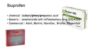 Ibuprofen
• chemical : isobutylphenylpropanoic acid
• Generic : nonsteroidal anti-inflammatory drug (NSAID)
• Commercial : Advil, Motrin, Nurofen , Brufen, Ibuprofen
 