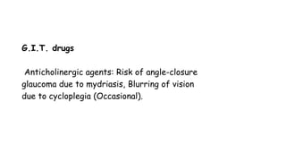 G.I.T. drugs
Anticholinergic agents: Risk of angle-closure
glaucoma due to mydriasis, Blurring of vision
due to cycloplegia (Occasional).
 