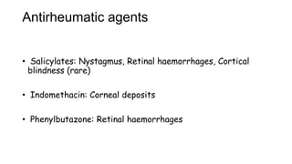 Antirheumatic agents
• Salicylates: Nystagmus, Retinal haemorrhages, Cortical
blindness (rare)
• Indomethacin: Corneal deposits
• Phenylbutazone: Retinal haemorrhages
 