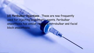 (d) Peribulbar injections. These are now frequently
used for injecting anaesthetic agents. Peribulbar
anaesthesia has almost replaced retrobulbar and facial
block anaesthesia.
 