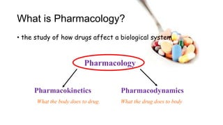What is Pharmacology?
• the study of how drugs affect a biological system
Pharmacokinetics Pharmacodynamics
What the body does to drug What the drug does to body
Pharmacology
 
