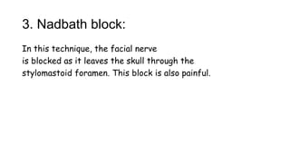 3. Nadbath block:
In this technique, the facial nerve
is blocked as it leaves the skull through the
stylomastoid foramen. This block is also painful.
 
