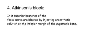 4. Atkinson’s block:
In it superior branches of the
facial nerve are blocked by injecting anaesthetic
solution at the inferior margin of the zygomatic bone.
 