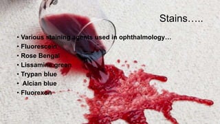 Stains…..
• Various staining agents used in ophthalmology…
• Fluorescein
• Rose Bengal
• Lissamine green
• Trypan blue
• Alcian blue
• Fluorexon
 