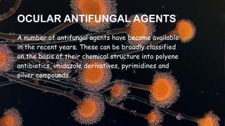 OCULAR ANTIFUNGAL AGENTS
A number of antifungal agents have become available
in the recent years. These can be broadly classified
on the basis of their chemical structure into polyene
antibiotics, imidazole derivatives, pyrimidines and
silver compounds.
 