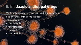 II. Imidazole antifungal drugs
Various imidazole derivatives available for use in
ocular fungal infections include:
• miconazole,
• clotrimazole,
• ketoconazole,
• econazole
• itraconazole.
 