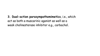 3. Dual-action parasympathomimetics, i.e., which
act as both a muscarinic agonist as well as a
weak cholinesterase inhibitor e.g., carbachol.
 