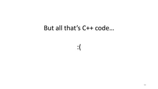 But all that’s C++ code…
:(
40
 