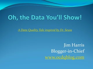 A Data Quality Tale inspired by Dr. Seuss




                            Jim Harris
                      Blogger‐in‐Chief
                    www.ocdqblog.com
 