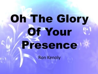 Oh The Glory 
Of Your 
Presence 
Ron Kenoly 
 