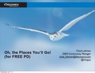 Oh, the Places You’ll Go!
(for FREE PD)
Chad Lehman
DEN Community Manager
chad_lehman@discovery.com
@imcguy
Wednesday, July 17, 13
 