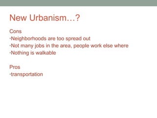 New Urbanism…? Cons Neighborhoods are too spread out Not many jobs in the area, people work else where Nothing is walkable  Pros transportation 