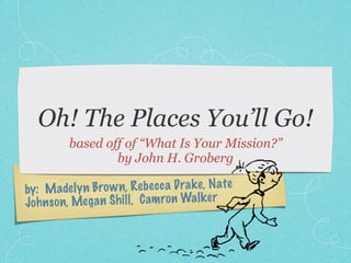 Oh! The Places You’ll Go!
          based off of “What Is Your Mission?”
                  by John H. Groberg

by:  M ade ly n Bro w n, Reb ec ca Dra k e, N ate
Jo h n so n, Meg a n Sh il l, C am ro n Wa lk er
 