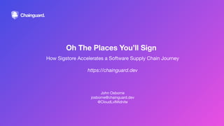John Osborne
josborne@chainguard.dev
@CloudLvlMidnite
How Sigstore Accelerates a Software Supply Chain Journey
https://chainguard.dev
Oh The Places You’ll Sign
 