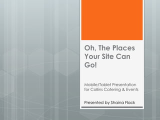 Oh, The Places
Your Site Can
Go!

Mobile/Tablet Presentation
for Collins Catering & Events


Presented by Shaina Flack
 