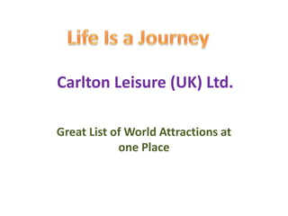 Great List of World Attractions at
one Place
Carlton Leisure (UK) Ltd.
 