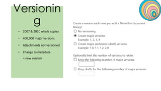 Versionin
g
• 2007 & 2010 whole copies
• 400,000 major versions
• Attachments not versioned
• Change to metadata
= new version
 