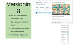 Versionin
g
• You just want to know if
versioning is a go
• But settings are set to no
access
• Click the ellipse, the ellipse
and now you know.
• Versioning is a go, go, go
 