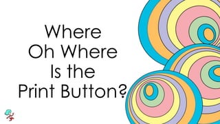 Where
Oh Where
Is the
Print Button?
 